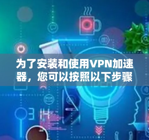 为了安装和使用VPN加速器，您可以按照以下步骤进行