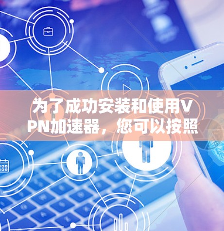 为了成功安装和使用VPN加速器，您可以按照以下步骤进行