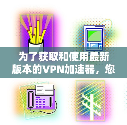 为了获取和使用最新版本的VPN加速器，您可以按照以下步骤进行