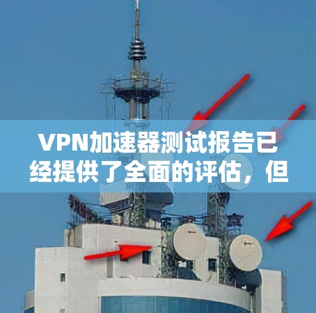 VPN加速器测试报告已经提供了全面的评估，但可以进一步补充以下内容以更全面地反映其性能