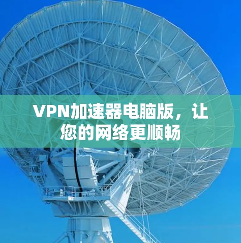 VPN加速器电脑版，让您的网络更顺畅
