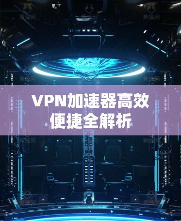 VPN加速器高效便捷全解析