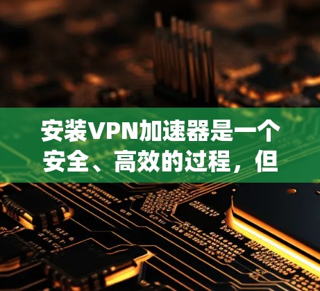 安装VPN加速器是一个安全、高效的过程，但需要谨慎进行。以下是一步-by-step指南，帮助您顺利安装和使用VPN加速器