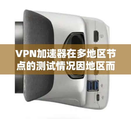 VPN加速器在多地区节点的测试情况因地区而异，因此建议您根据自己的需求和安全偏好进行测试。以下是一些常见的测试地区以及他们的测试结果