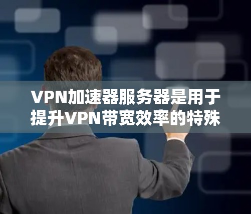 VPN加速器服务器是用于提升VPN带宽效率的特殊服务器，主要涉及多个关键组件的配置和功能。以下是详细的分析和总结