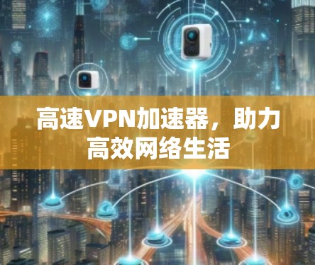 高速VPN加速器，助力高效网络生活
