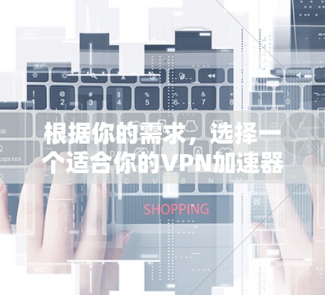 根据你的需求，选择一个适合你的VPN加速器，以下是详细的步骤和建议