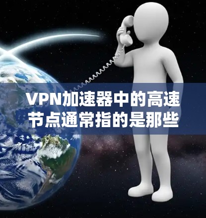 VPN加速器中的高速节点通常指的是那些能够高效处理各种VPN协议、支持多种端口、功能丰富的加速器。以下是一些在推荐时可能会被认为是在高速的节点，它们在功能、安全性、价格等方面表现较好