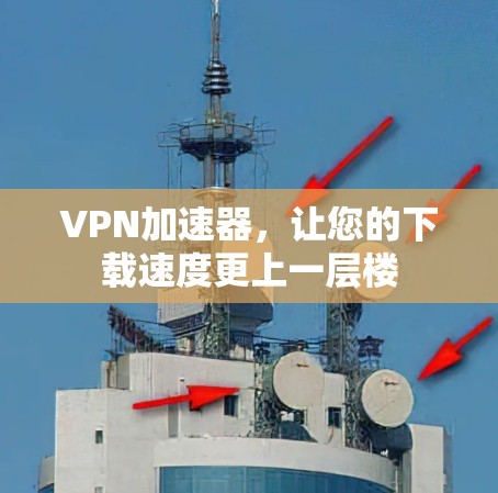 VPN加速器，让您的下载速度更上一层楼