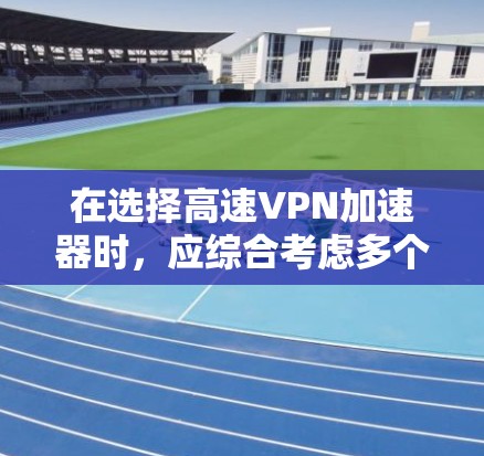 在选择高速VPN加速器时，应综合考虑多个因素以找到最适合目标用户的方案。以下是详细的指南