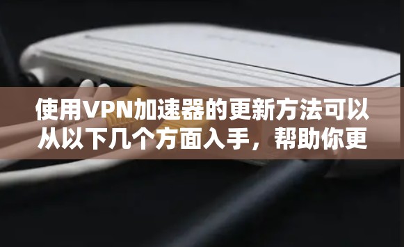 使用VPN加速器的更新方法可以从以下几个方面入手，帮助你更高效地修复问题并优化使用