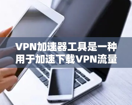 VPN加速器工具是一种用于加速下载VPN流量的软件工具，旨在帮助用户更快地下载和使用VPN服务。以下是几种常见的VPN加速器工具及其特点