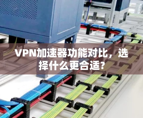 VPN加速器功能对比，选择什么更合适？