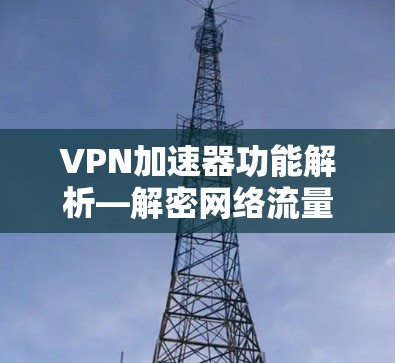 VPN加速器功能解析—解密网络流量，提升网络效率