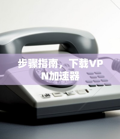 步骤指南，下载VPN加速器