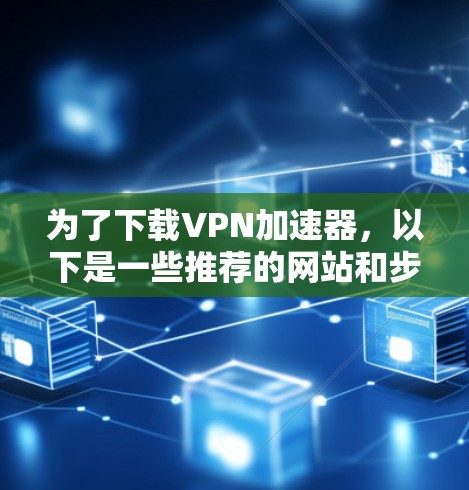 为了下载VPN加速器，以下是一些推荐的网站和步骤