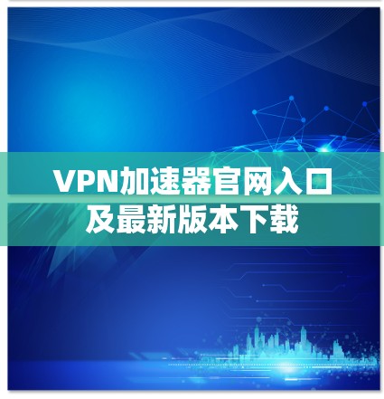 VPN加速器官网入口及最新版本下载