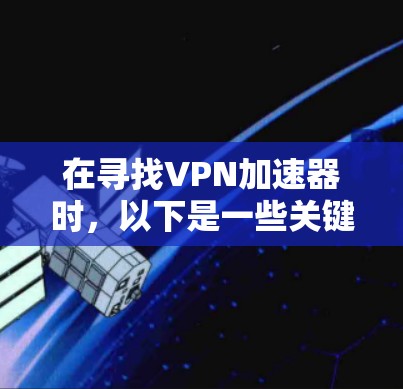 在寻找VPN加速器时，以下是一些关键点和建议，帮助你选择和使用可靠的软件