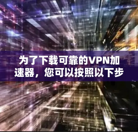 为了下载可靠的VPN加速器，您可以按照以下步骤操作
