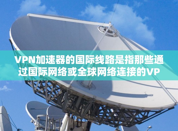 VPN加速器的国际线路是指那些通过国际网络或全球网络连接的VPN服务。这些服务通常提供更稳定、更高的速度和更丰富的功能，适用于需要快速、安全地连接国际用户的需求