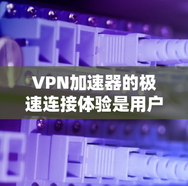VPN加速器的极速连接体验是用户在使用高速VPN时的重要性能指标。以下是对一些知名VPN加速器的详细分析和总结，帮助用户更好地了解和选择适合自己的加速器