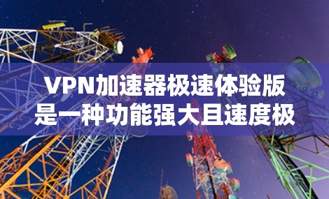 VPN加速器极速体验版是一种功能强大且速度极快的VPN工具，通常会具备以下特色
