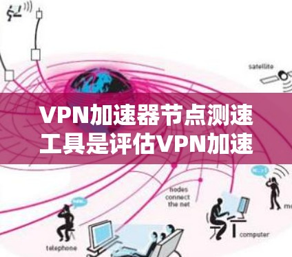 VPN加速器节点测速工具是评估VPN加速器性能的重要工具，通常用于测试网络节点的流量情况，尤其是在深夜和节假日时。以下是对这些工具的详细分析和总结