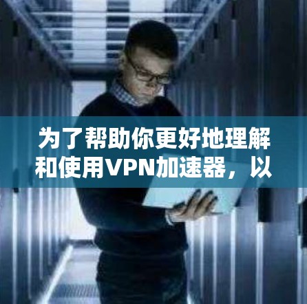 为了帮助你更好地理解和使用VPN加速器，以下是一个清晰的指南，按照步骤操作
