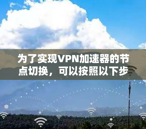 为了实现VPN加速器的节点切换,可以按照以下步骤进行操作 为了实现VPN加速器的节点切换,可以按照以下步骤进行操作