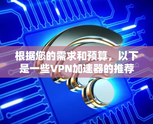 根据您的需求和预算，以下是一些VPN加速器的推荐选择，综合考虑安全、性能、价格、可靠性以及网络质量等因素