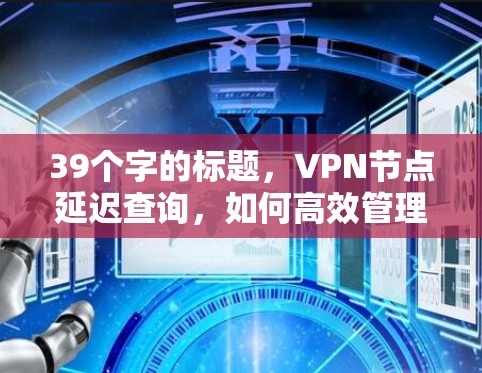 39个字的标题，VPN节点延迟查询，如何高效管理VPN节点延迟，提升网络速度