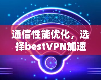 通信性能优化，选择bestVPN加速器，提升数据传输效率