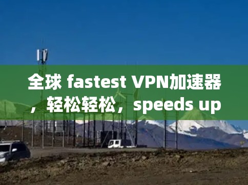 全球 fastest VPN加速器，轻松轻松，speeds up your VPN之旅！
