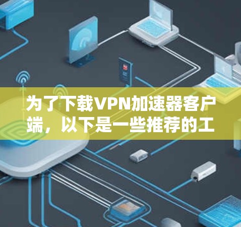 为了下载VPN加速器客户端，以下是一些推荐的工具，供你选择