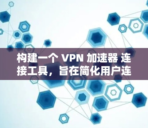 构建一个 VPN 加速器 连接工具，旨在简化用户连接VPN 的过程，提供便捷和安全的体验。以下是一个分步的指南，帮助您创建一个高效且安全的 VPN 加速器 连接工具