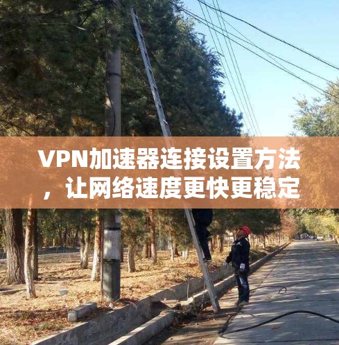 VPN加速器连接设置方法，让网络速度更快更稳定