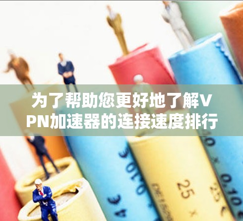 为了帮助您更好地了解VPN加速器的连接速度排行，以下是一些关键点和建议