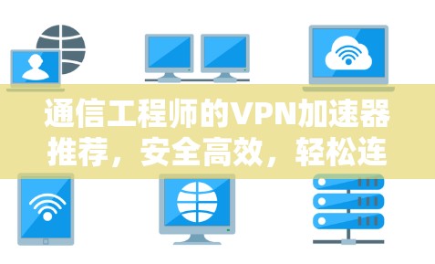 通信工程师的VPN加速器推荐，安全高效，轻松连接