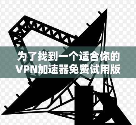 为了找到一个适合你的VPN加速器免费试用版，以下是一步步的建议