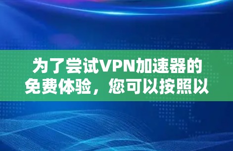 为了尝试VPN加速器的免费体验,您可以按照以下步骤操作 为了尝试VPN加速器的免费体验,您可以按照以下步骤操作