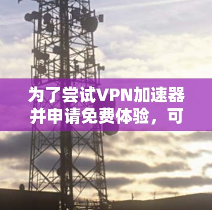 为了尝试VPN加速器并申请免费体验，可以按照以下步骤进行