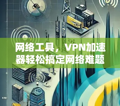 网络工具,VPN加速器轻松搞定网络难题 网络工具,VPN加速器轻松搞定网络难题