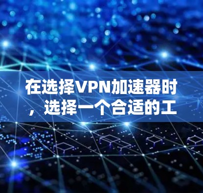 在选择VPN加速器时，选择一个合适的工具取决于你的具体需求、预算、安全意识以及网络环境。以下是对几种常用工具的分析和总结
