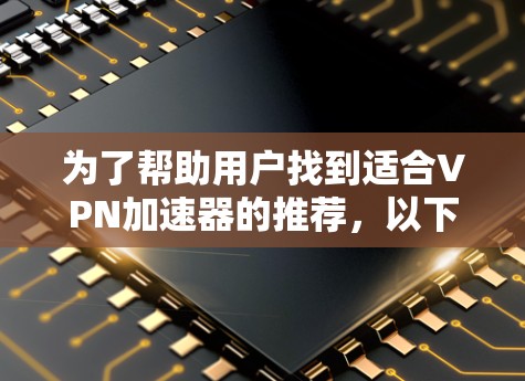 为了帮助用户找到适合VPN加速器的推荐,以下是几个主要的VPN加速器平台,每个平台都有其独特的功能和特点 为了帮助用户找到适合VPN加速器的推荐,以下是几个主要的VPN加速器平台,每个平台都有其独特的功能和特点