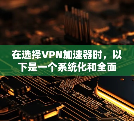 在选择VPN加速器时,以下是一个系统化和全面的推荐过程,帮助您找到最适合自己的加速器 在选择VPN加速器时,以下是一个系统化和全面的推荐过程,帮助您找到最适合自己的加速器
