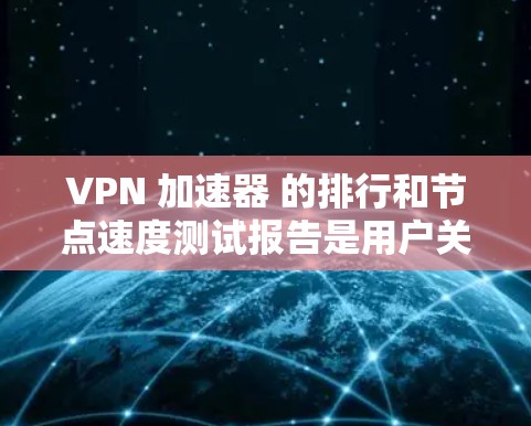 VPN 加速器 的排行和节点速度测试报告是用户关心的几个重要问题。以下是针对这些问题的详细分析和推荐