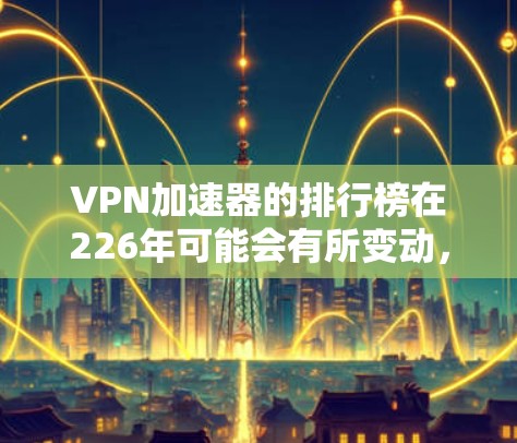VPN加速器的排行榜在226年可能会有所变动，但以下是一些最常用的VPN推荐平台，涵盖不同的需求和预算