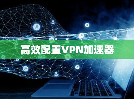 高效配置VPN加速器