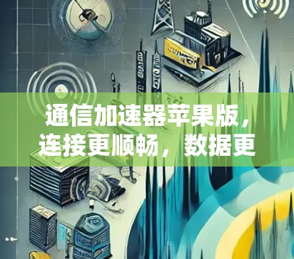 通信加速器苹果版，连接更顺畅，数据更高效