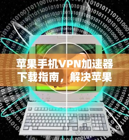 苹果手机VPN加速器下载指南,解决苹果手机网络慢问题 苹果手机VPN加速器下载指南,解决苹果手机网络慢问题